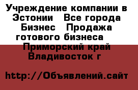 Учреждение компании в Эстонии - Все города Бизнес » Продажа готового бизнеса   . Приморский край,Владивосток г.